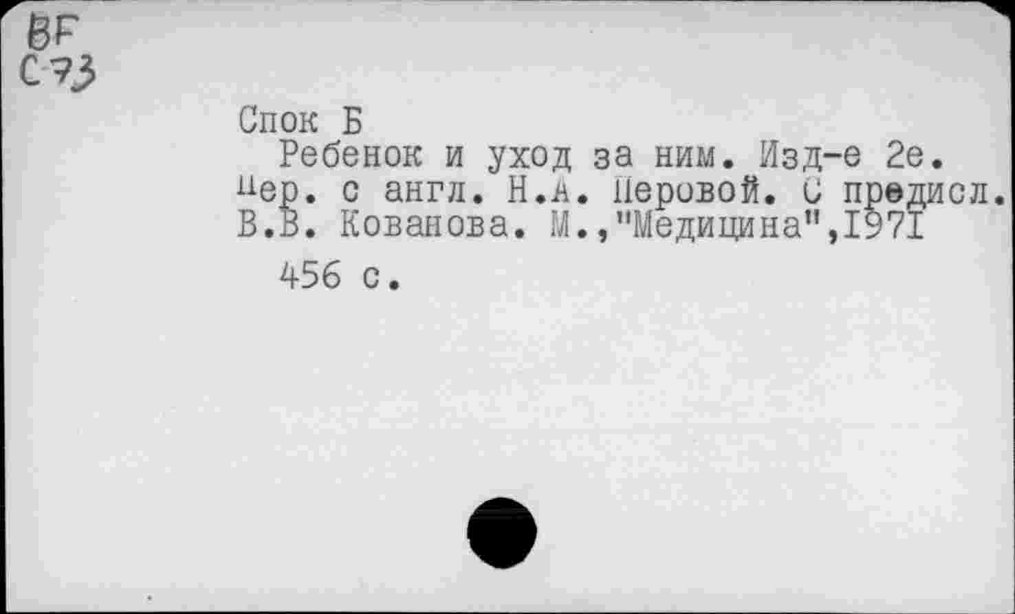 ﻿№
с?з
Спок Б
Ребенок и уход за ним. Изд-е 2е. пер. с англ. Н.д. перовой. С предисл В.В. Кованова. М./‘Медицина”,1971
456 с.